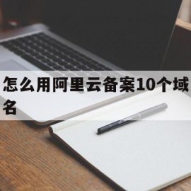 怎么用阿里云备案10个域名的简单介绍