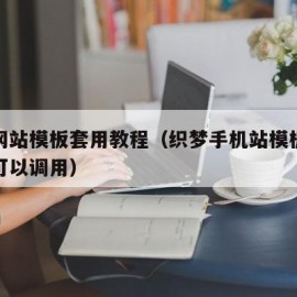 织梦网站模板套用教程（织梦手机站模板只有首页可以调用）