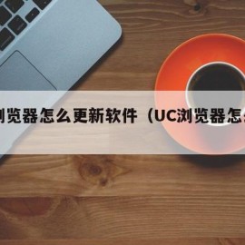 uc浏览器怎么更新软件（UC浏览器怎么更新）