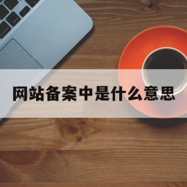 网站备案中是什么意思(网站备案中是什么意思呀)