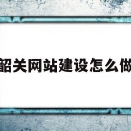 韶关网站建设怎么做(韶关网联科技有限公司)