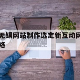 无锡网站制作选定新互动网络的简单介绍