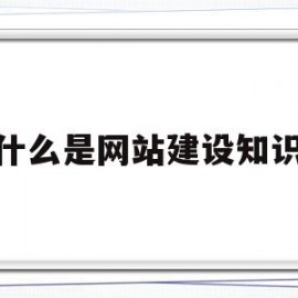 什么是网站建设知识(网站建设需要什么技术)