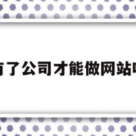 有了公司才能做网站吗(公司需要有自己的网站吗)