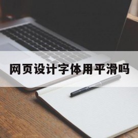 网页设计字体用平滑吗(网页设计字体用平滑吗怎么设置)