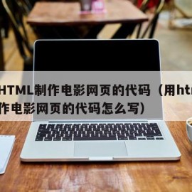 用HTML制作电影网页的代码（用html制作电影网页的代码怎么写）