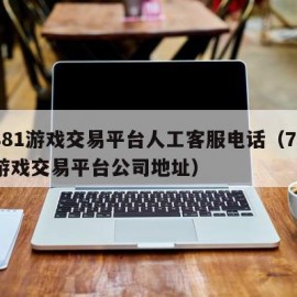 7881游戏交易平台人工客服电话（7881游戏交易平台公司地址）