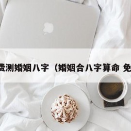 免费测婚姻八字（婚姻合八字算命 免费）