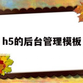 h5的后台管理模板(h5后端开发)