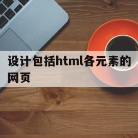 设计包括html各元素的网页(设计包括html各元素的网页结构)