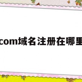 com域名注册在哪里(com域名是哪个公司管理的)