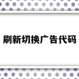 刷新切换广告代码(刷新切换广告代码怎么设置)