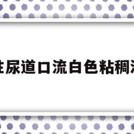 男性尿道口流白色粘稠液体(男性尿道口流白色粘稠液体正常吗)