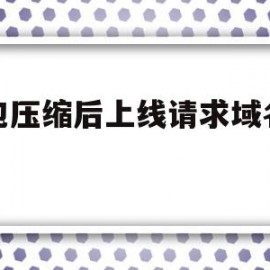 打包压缩后上线请求域名不同(压缩包无法上传至网页链接怎么办)