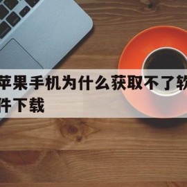 苹果手机为什么获取不了软件下载(为什么iphone获取不了软件下载)