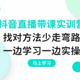 抖音直播带课实训营：找对方法少走弯路，一边学习一边实操