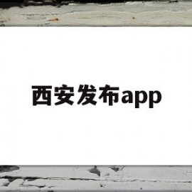 西安发布app(西安发布app客户端)