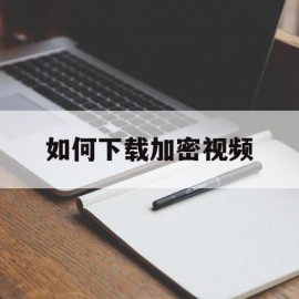 如何下载加密视频(加密的视频怎样进行拷贝下载)