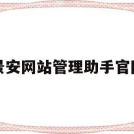 景安网站管理助手官网(景安网络是河南最大的吗)