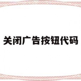 关闭广告按钮代码(关闭广告弹出窗口快捷键)