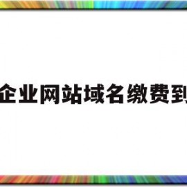 企业网站域名缴费到(企业网站域名缴费到期怎么办)