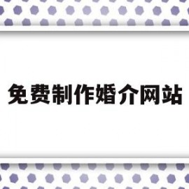 免费制作婚介网站(免费婚介网站有哪些)