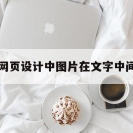 网页设计中图片在文字中间(网页设计中图片在文字中间怎么弄)