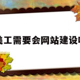 美工需要会网站建设吗(网站美工需要会什么软件有哪些)