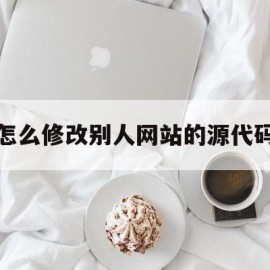 怎么修改别人网站的源代码(通过修改源代码修改网页内容)