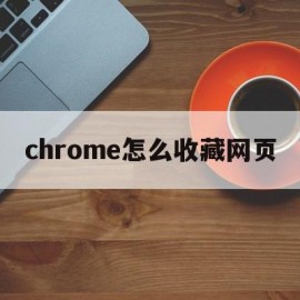 chrome怎么收藏网页(chrome浏览器怎么收藏网址)