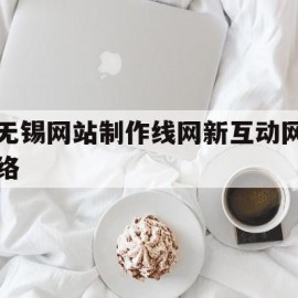 无锡网站制作线网新互动网络(无锡网站制作都推荐新互 动网络诚信为本)