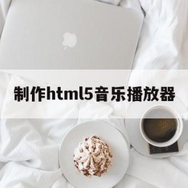 制作html5音乐播放器(html5制作网页音乐播放器)