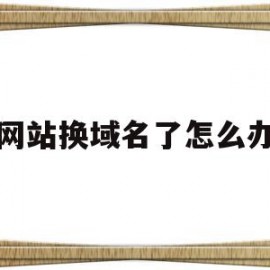 网站换域名了怎么办(网站换了域名后旧域名什么时候删除)