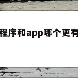 小程序和app哪个更有优势(小程序和app的开发成本对比)