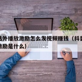 抖音站外播放激励怎么发视频赚钱（抖音站外播放激励是什么）