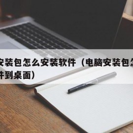 电脑安装包怎么安装软件（电脑安装包怎么安装软件到桌面）