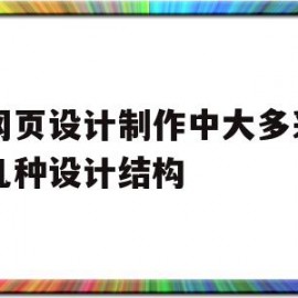 在网页设计制作中大多采用哪几种设计结构(在设计网页中,通常采用什么分段)