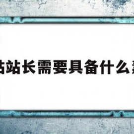 网站站长需要具备什么素质(网站站长需要具备什么素质和能力)