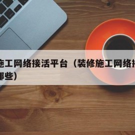 装修施工网络接活平台（装修施工网络接活平台有哪些）