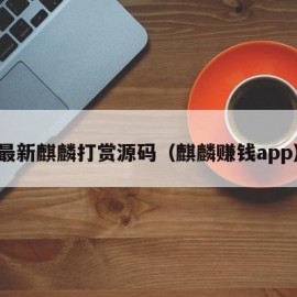 最新麒麟打赏源码（麒麟赚钱app）