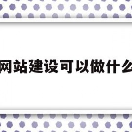 网站建设可以做什么(网站建设可以做什么工作)