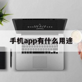 手机app有什么用途(手机app什么用途最好)