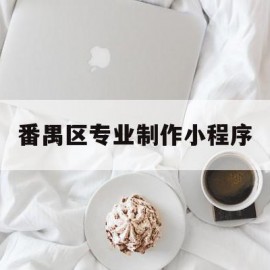 番禺区专业制作小程序(番禺附近有没有做手工的?)