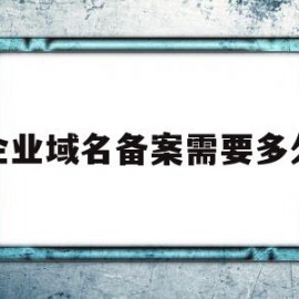 企业域名备案需要多久(企业域名备案需要什么材料)