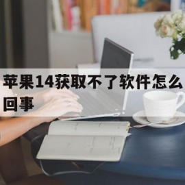 苹果14获取不了软件怎么回事(苹果14获取不了软件怎么回事儿)