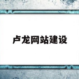 卢龙网站建设(卢龙县信息公开)