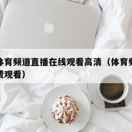 广东体育频道直播在线观看高清（体育频道直播免费观看）