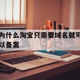 为什么淘宝只需要域名就可以备案(为什么淘宝只需要域名就可以备案了)