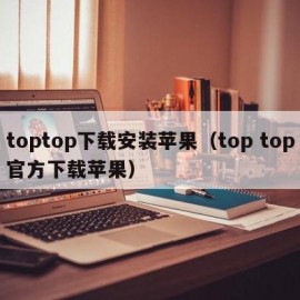 toptop下载安装苹果（top top官方下载苹果）