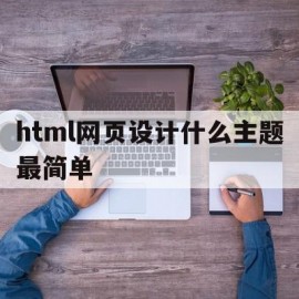 html网页设计什么主题最简单(html网页设计什么主题最简单的)